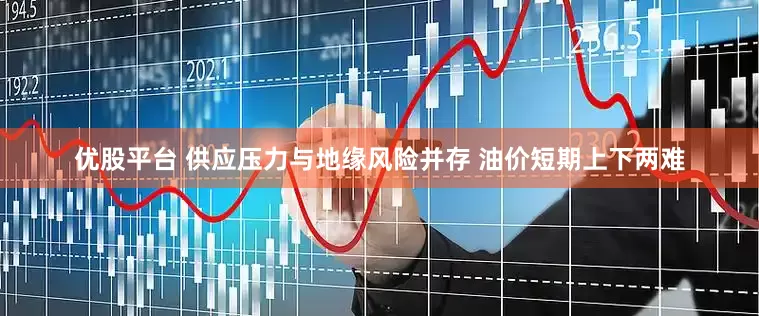 优股平台 供应压力与地缘风险并存 油价短期上下两难