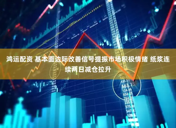 鸿运配资 基本面边际改善信号提振市场积极情绪 纸浆连续两日减仓拉升