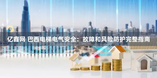 亿鑫网 巴西电梯电气安全：故障和风险防护完整指南