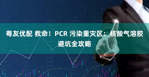 粤友优配 救命！PCR 污染重灾区：核酸气溶胶避坑全攻略