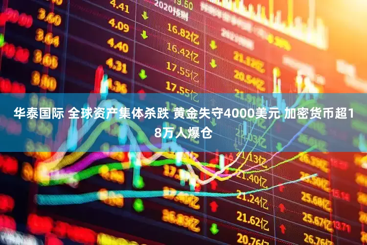 华泰国际 全球资产集体杀跌 黄金失守4000美元 加密货币超18万人爆仓
