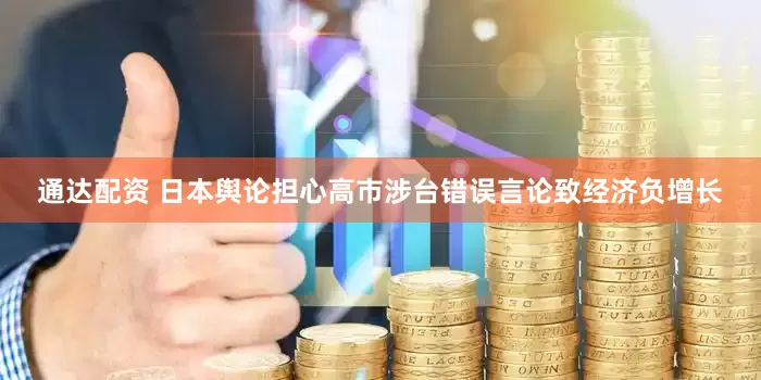 通达配资 日本舆论担心高市涉台错误言论致经济负增长