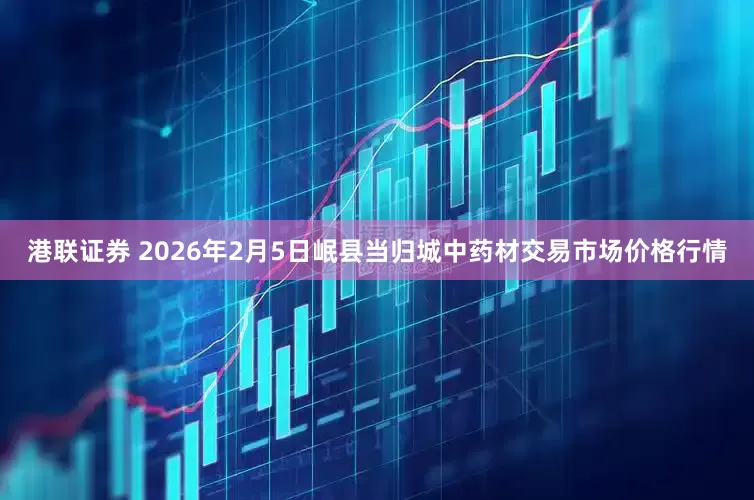 港联证券 2026年2月5日岷县当归城中药材交易市场价格行情