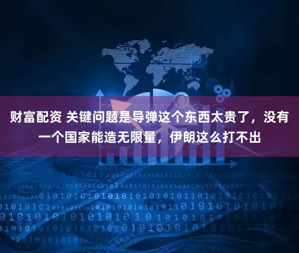 财富配资 关键问题是导弹这个东西太贵了，没有一个国家能造无限量，伊朗这么打不出