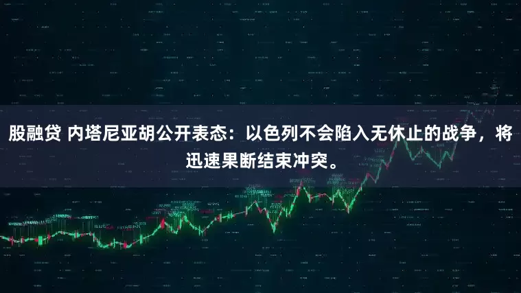 股融贷 内塔尼亚胡公开表态：以色列不会陷入无休止的战争，将迅速果断结束冲突。