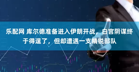 乐配网 库尔德准备进入伊朗开战，白宫阴谋终于得逞了，但却遭遇一支精锐部队
