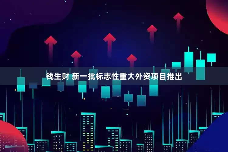 钱生财 新一批标志性重大外资项目推出