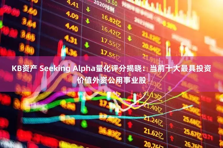 KB资产 Seeking Alpha量化评分揭晓：当前十大最具投资价值外资公用事业股