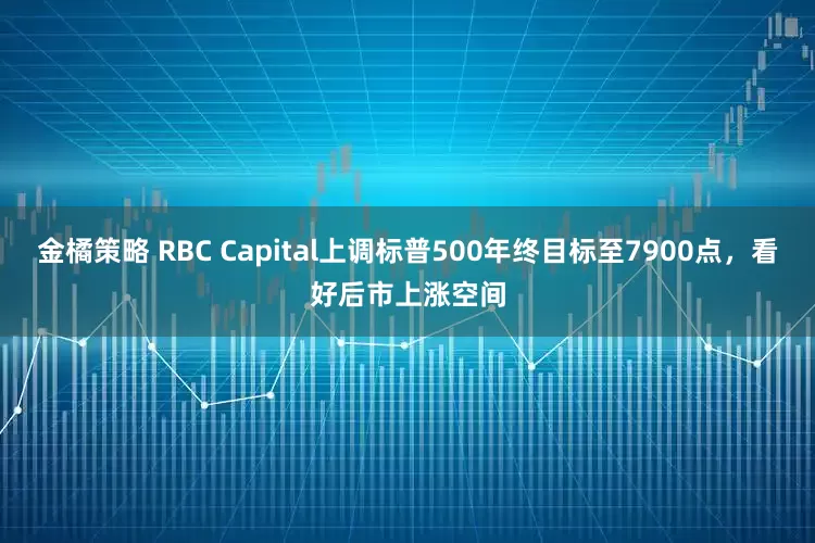 金橘策略 RBC Capital上调标普500年终目标至7900点，看好后市上涨空间