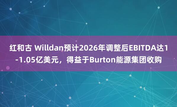 红和古 Willdan预计2026年调整后EBITDA达1-1.05亿美元，得益于Burton能源集团收购