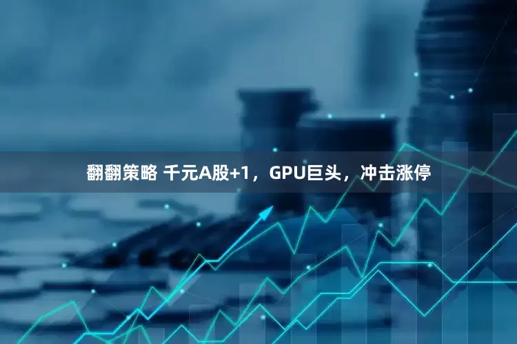 翻翻策略 千元A股+1，GPU巨头，冲击涨停
