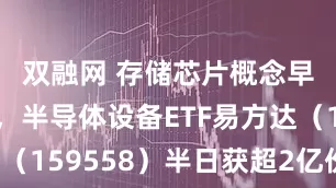 双融网 存储芯片概念早盘走强，半导体设备ETF易方达（159558）半日获超2亿份净申购