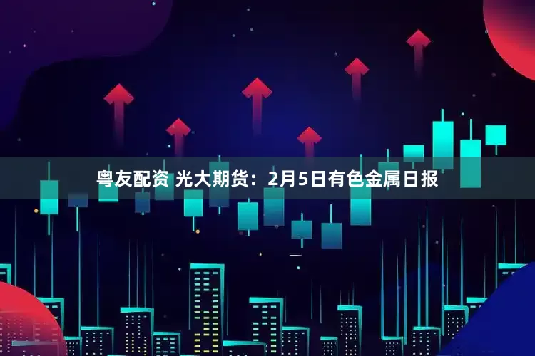 粤友配资 光大期货:2月5日有色金属日报