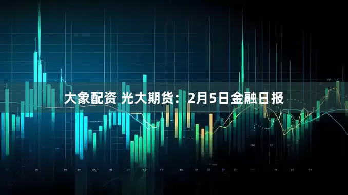 大象配资 光大期货：2月5日金融日报